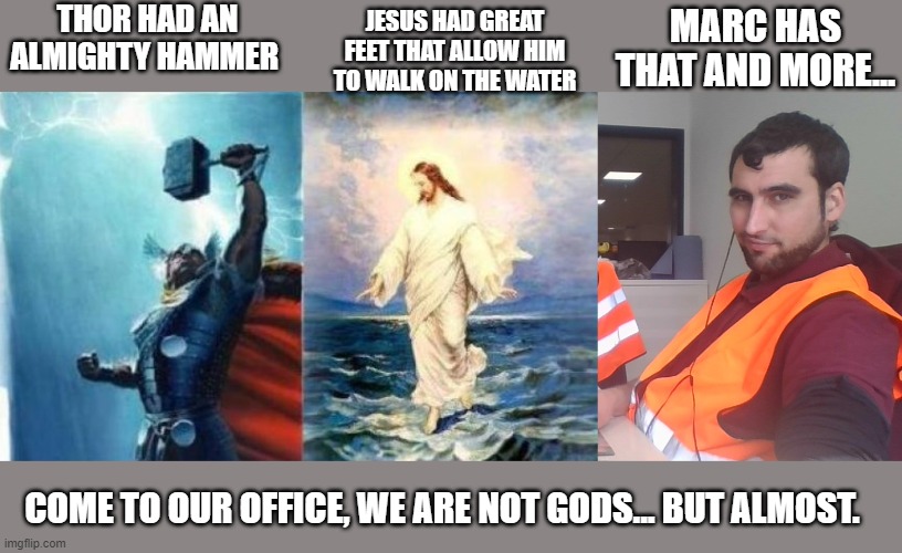 ALmighty | THOR HAD AN ALMIGHTY HAMMER; JESUS HAD GREAT FEET THAT ALLOW HIM TO WALK ON THE WATER; MARC HAS THAT AND MORE... COME TO OUR OFFICE, WE ARE NOT GODS... BUT ALMOST. | image tagged in oh my god,pinyana | made w/ Imgflip meme maker