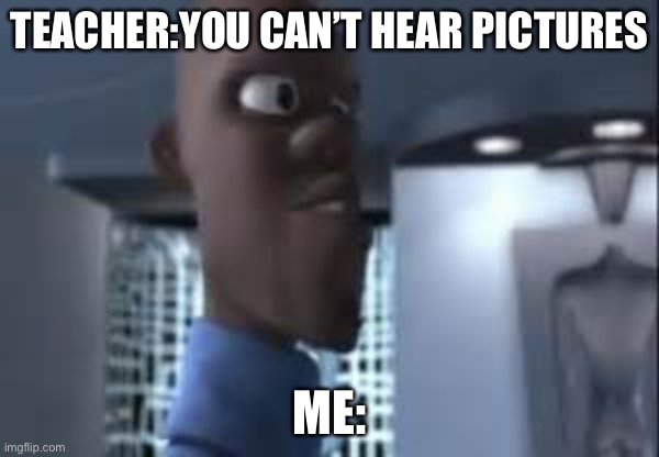 Honey... | TEACHER:YOU CAN’T HEAR PICTURES; ME: | image tagged in honey where is my super suit | made w/ Imgflip meme maker