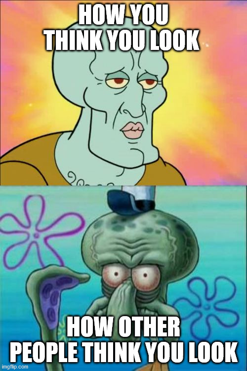 Squidward Meme | HOW YOU THINK YOU LOOK; HOW OTHER PEOPLE THINK YOU LOOK | image tagged in memes,squidward | made w/ Imgflip meme maker