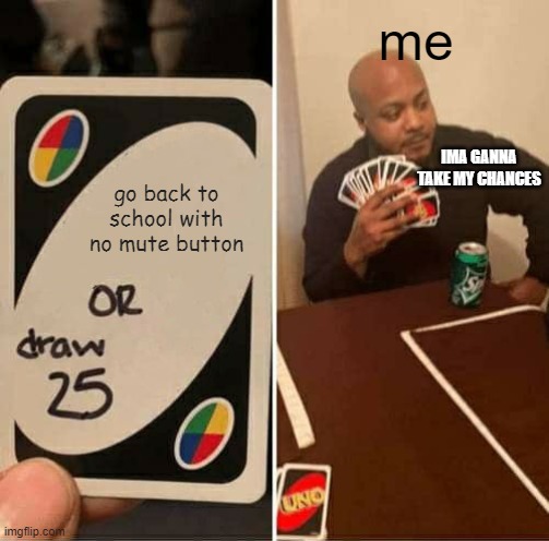 UNO Draw 25 Cards | me; IMA GANNA TAKE MY CHANCES; go back to school with no mute button | image tagged in memes,uno draw 25 cards | made w/ Imgflip meme maker