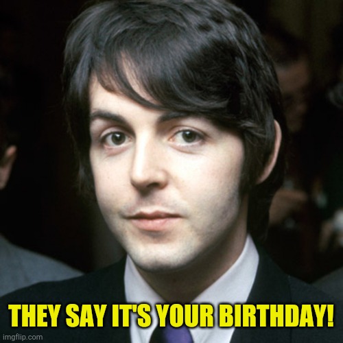  THEY SAY IT'S YOUR BIRTHDAY! | image tagged in happy birthday | made w/ Imgflip meme maker
