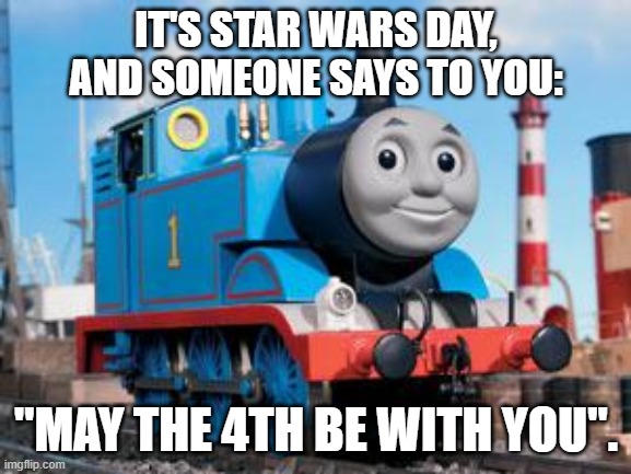 Thomas and the Star Wars Day | IT'S STAR WARS DAY, AND SOMEONE SAYS TO YOU:; "MAY THE 4TH BE WITH YOU". | image tagged in thomas the tank engine,star wars,may the fourth be with you,star wars day | made w/ Imgflip meme maker