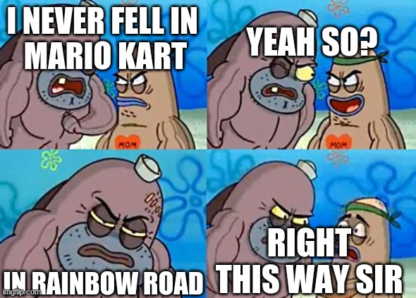 Welcome to the Salty Spitoon | YEAH SO? I NEVER FELL IN 
MARIO KART; IN RAINBOW ROAD; RIGHT THIS WAY SIR | image tagged in welcome to the salty spitoon | made w/ Imgflip meme maker