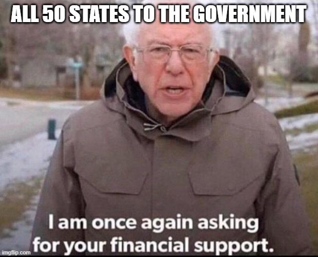 I am once again asking for your financial support | ALL 50 STATES TO THE GOVERNMENT | image tagged in i am once again asking for your financial support | made w/ Imgflip meme maker