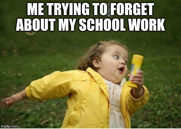 Chubby Bubbles Girl | ME TRYING TO FORGET ABOUT MY SCHOOL WORK | image tagged in memes,chubby bubbles girl | made w/ Imgflip meme maker