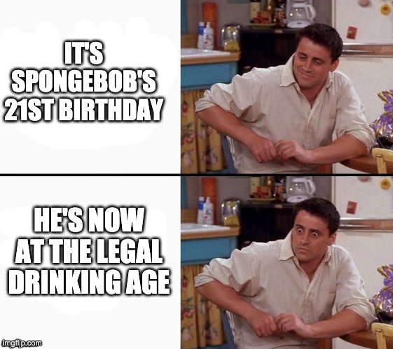 Comprehending Joey | IT'S SPONGEBOB'S 21ST BIRTHDAY; HE'S NOW AT THE LEGAL DRINKING AGE | image tagged in comprehending joey,spongebob,birthday,drinking | made w/ Imgflip meme maker