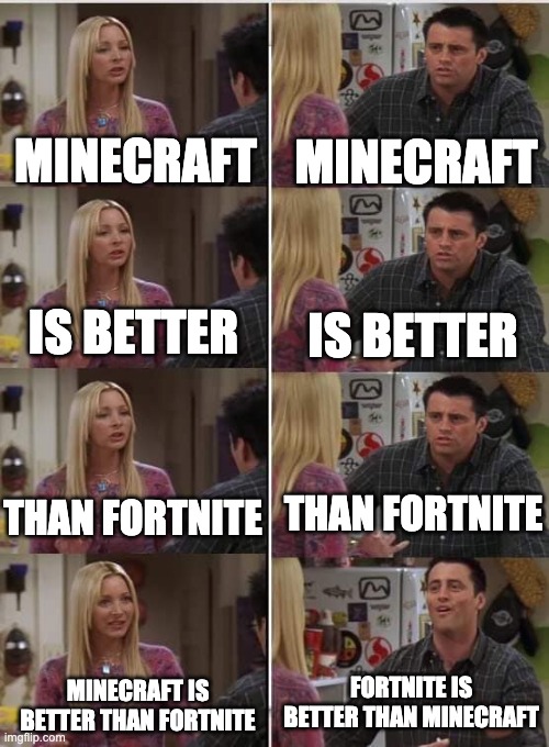 Friends Joey teached french | MINECRAFT; MINECRAFT; IS BETTER; IS BETTER; THAN FORTNITE; THAN FORTNITE; FORTNITE IS BETTER THAN MINECRAFT; MINECRAFT IS BETTER THAN FORTNITE | image tagged in friends joey teached french | made w/ Imgflip meme maker