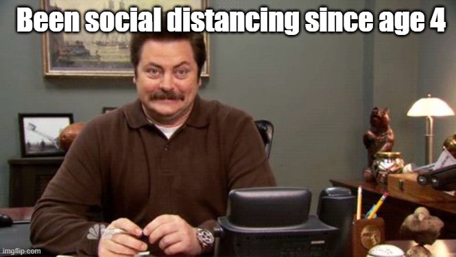 Happy Ron Swanson | Been social distancing since age 4 | image tagged in happy ron swanson | made w/ Imgflip meme maker