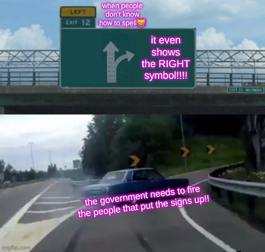 Left Exit 12 Off Ramp Meme | when people don't know how to spell😹; it even shows the RIGHT symbol!!!! the government needs to fire the people that put the signs up!! | image tagged in memes,left exit 12 off ramp | made w/ Imgflip meme maker