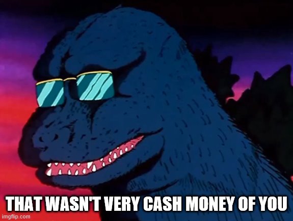 Cash Money Godzilla | THAT WASN'T VERY CASH MONEY OF YOU | image tagged in cash money godzilla | made w/ Imgflip meme maker