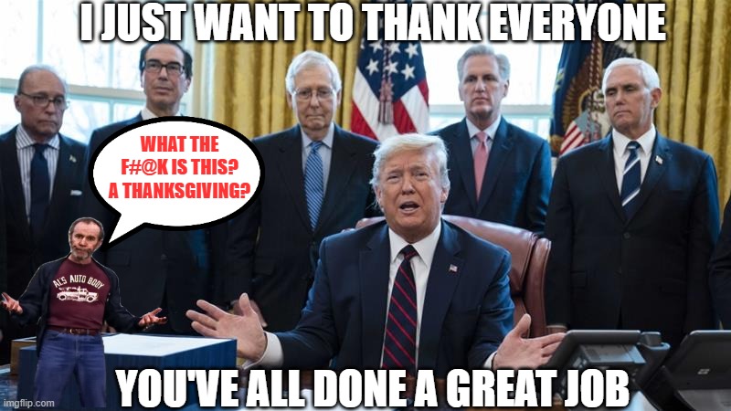 Great Job everyone | I JUST WANT TO THANK EVERYONE; WHAT THE F#@K IS THIS? A THANKSGIVING? YOU'VE ALL DONE A GREAT JOB | image tagged in political,just for fun,politics | made w/ Imgflip meme maker