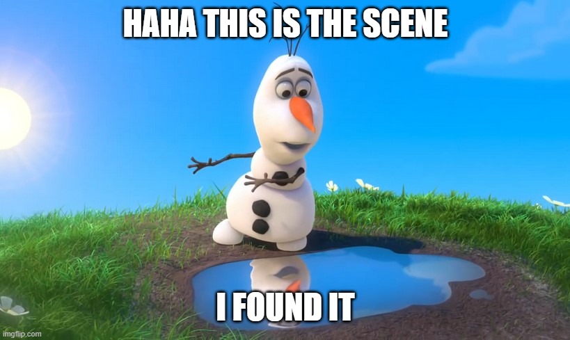 Olaf Looks At Puddle | HAHA THIS IS THE SCENE I FOUND IT | image tagged in olaf looks at puddle | made w/ Imgflip meme maker