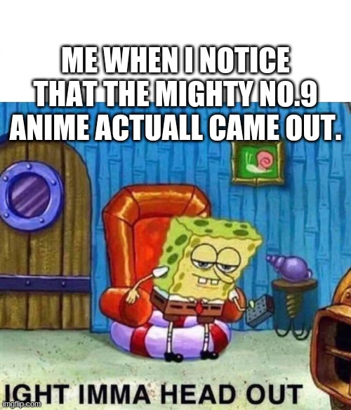 imma party then ( OLD ) | ME WHEN I NOTICE THAT THE MIGHTY NO.9 ANIME ACTUALL CAME OUT. | image tagged in memes,spongebob ight imma head out | made w/ Imgflip meme maker