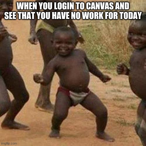 Third World Success Kid Meme | WHEN YOU LOGIN TO CANVAS AND SEE THAT YOU HAVE NO WORK FOR TODAY | image tagged in memes,third world success kid | made w/ Imgflip meme maker