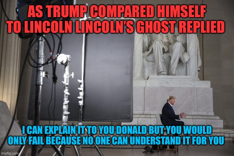 As Lincoln rolls over in his grave | AS TRUMP COMPARED HIMSELF TO LINCOLN LINCOLN’S GHOST REPLIED; I CAN EXPLAIN IT TO YOU DONALD BUT YOU WOULD ONLY FAIL BECAUSE NO ONE CAN UNDERSTAND IT FOR YOU | image tagged in lincoln,politics,donald trump,fox news,annoying orange,joe biden | made w/ Imgflip meme maker