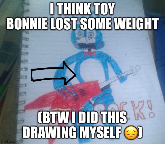 Toy Bonnie |  I THINK TOY BONNIE LOST SOME WEIGHT; (BTW I DID THIS DRAWING MYSELF 😔) | image tagged in fnaf,meme | made w/ Imgflip meme maker