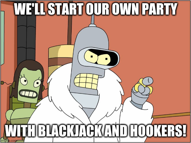 Bender Blackjack Hookers | WE'LL START OUR OWN PARTY; WITH BLACKJACK AND HOOKERS! | image tagged in bender blackjack hookers | made w/ Imgflip meme maker