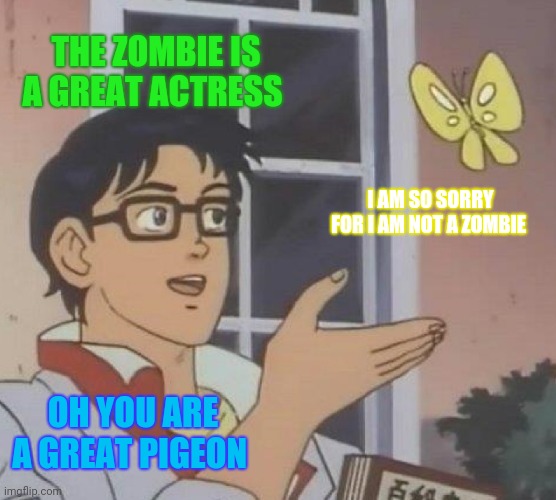 Is This A Pigeon | THE ZOMBIE IS A GREAT ACTRESS; I AM SO SORRY FOR I AM NOT A ZOMBIE; OH YOU ARE A GREAT PIGEON | image tagged in memes,is this a pigeon,laugh | made w/ Imgflip meme maker