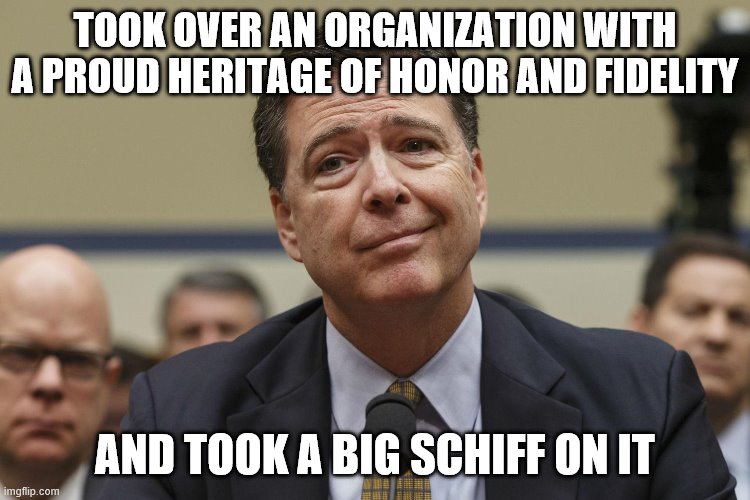 James Comey | TOOK OVER AN ORGANIZATION WITH A PROUD HERITAGE OF HONOR AND FIDELITY; AND TOOK A BIG SCHIFF ON IT | image tagged in james comey | made w/ Imgflip meme maker