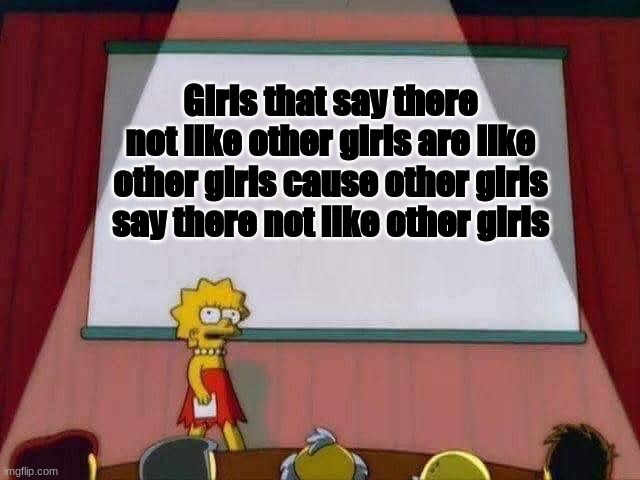 Lisa Simpson Speech | GIrls that say there not like other girls are like other girls cause other girls say there not like other girls | image tagged in lisa simpson speech | made w/ Imgflip meme maker