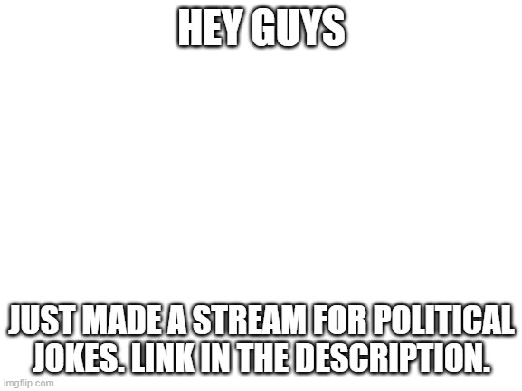 New announcement | HEY GUYS; JUST MADE A STREAM FOR POLITICAL JOKES. LINK IN THE DESCRIPTION. | image tagged in blank white template | made w/ Imgflip meme maker