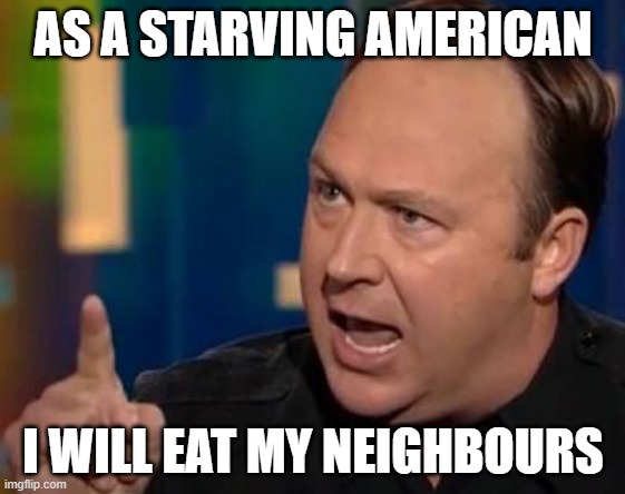Alex Jones | AS A STARVING AMERICAN; I WILL EAT MY NEIGHBOURS | image tagged in alex jones | made w/ Imgflip meme maker