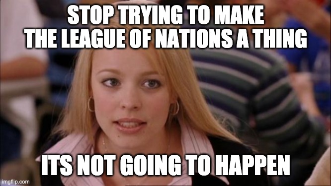 Its Not Going To Happen Meme | STOP TRYING TO MAKE THE LEAGUE OF NATIONS A THING; ITS NOT GOING TO HAPPEN | image tagged in memes,its not going to happen | made w/ Imgflip meme maker