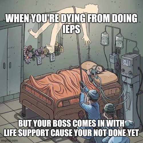 Death from IEPs | WHEN YOU'RE DYING FROM DOING IEPS; BUT YOUR BOSS COMES IN WITH LIFE SUPPORT CAUSE YOUR NOT DONE YET | image tagged in teachers | made w/ Imgflip meme maker