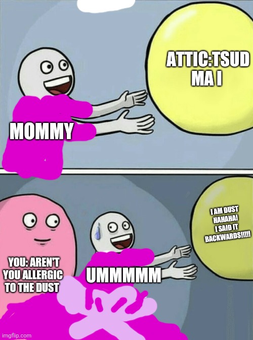 Running Away Balloon | ATTIC:TSUD MA I; MOMMY; I AM DUST HAHAHA! I SAID IT BACKWARDS!!!!! YOU: AREN'T YOU ALLERGIC TO THE DUST; UMMMMM | image tagged in memes,running away balloon,funny | made w/ Imgflip meme maker