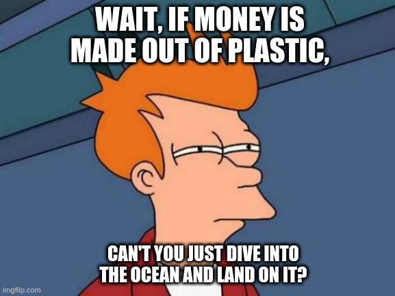 Futurama Fry | WAIT, IF MONEY IS MADE OUT OF PLASTIC, CAN'T YOU JUST DIVE INTO THE OCEAN AND LAND ON IT? | image tagged in memes,futurama fry | made w/ Imgflip meme maker