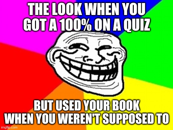 Trolling your school | THE LOOK WHEN YOU GOT A 100% ON A QUIZ; BUT USED YOUR BOOK WHEN YOU WEREN'T SUPPOSED TO | image tagged in memes,troll face colored | made w/ Imgflip meme maker