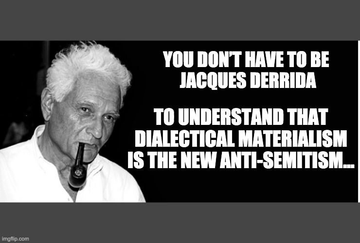 You don’t have to be  Jacques Derrida 1 | YOU DON’T HAVE TO BE 
JACQUES DERRIDA; TO UNDERSTAND THAT 
DIALECTICAL MATERIALISM 
IS THE NEW ANTI-SEMITISM… | image tagged in jd 2 | made w/ Imgflip meme maker