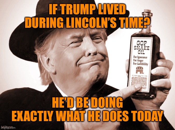 To compare oneself to someone as great as Lincoln doesn’t take balls just narcissism | IF TRUMP LIVED DURING LINCOLN’S TIME? HE’D BE DOING EXACTLY WHAT HE DOES TODAY | image tagged in donald trump,funny memes,lincoln,funny,joe biden,trump | made w/ Imgflip meme maker