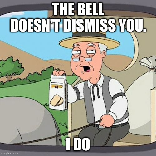 Happy teacher Appreciation week | THE BELL DOESN'T DISMISS YOU. I DO | image tagged in memes,pepperidge farm remembers | made w/ Imgflip meme maker