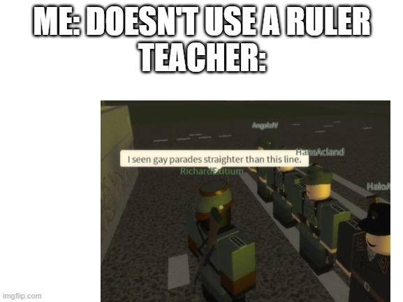 ruler | ME: DOESN'T USE A RULER
TEACHER: | image tagged in school | made w/ Imgflip meme maker