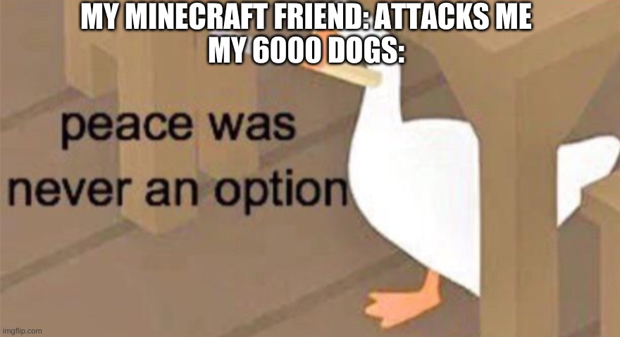 Untitled Goose Peace Was Never an Option | MY MINECRAFT FRIEND: ATTACKS ME
MY 6000 DOGS: | image tagged in untitled goose peace was never an option | made w/ Imgflip meme maker