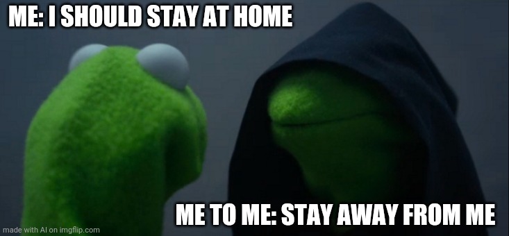 Evil Kermit Meme | ME: I SHOULD STAY AT HOME; ME TO ME: STAY AWAY FROM ME | image tagged in memes,evil kermit | made w/ Imgflip meme maker