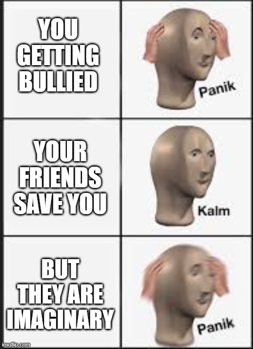 Panik kalm panik | YOU GETTING BULLIED; YOUR FRIENDS SAVE YOU; BUT THEY ARE IMAGINARY | image tagged in panik kalm panik | made w/ Imgflip meme maker