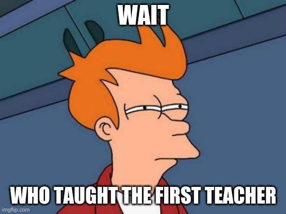 Futurama Fry | WAIT; WHO TAUGHT THE FIRST TEACHER | image tagged in memes,futurama fry | made w/ Imgflip meme maker