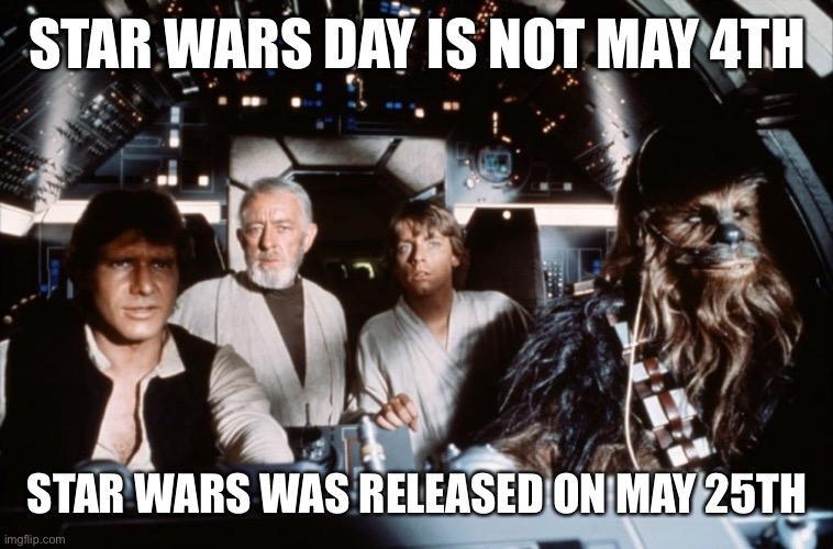 Star Wars Day | STAR WARS DAY IS NOT MAY 4TH; STAR WARS WAS RELEASED ON MAY 25TH | image tagged in may the 4th | made w/ Imgflip meme maker