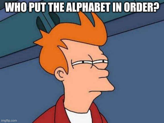 Futurama Fry | WHO PUT THE ALPHABET IN ORDER? | image tagged in memes,futurama fry | made w/ Imgflip meme maker