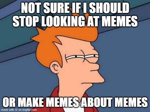 Futurama Fry | NOT SURE IF I SHOULD STOP LOOKING AT MEMES; OR MAKE MEMES ABOUT MEMES | image tagged in memes,futurama fry | made w/ Imgflip meme maker