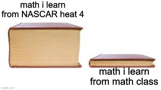 Big book small book | math i learn from NASCAR heat 4; math i learn from math class | image tagged in big book small book | made w/ Imgflip meme maker