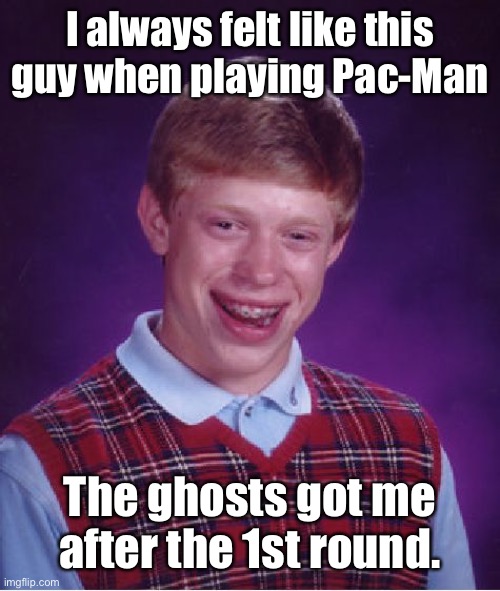 Bad Luck Brian Meme | I always felt like this guy when playing Pac-Man The ghosts got me after the 1st round. | image tagged in memes,bad luck brian | made w/ Imgflip meme maker