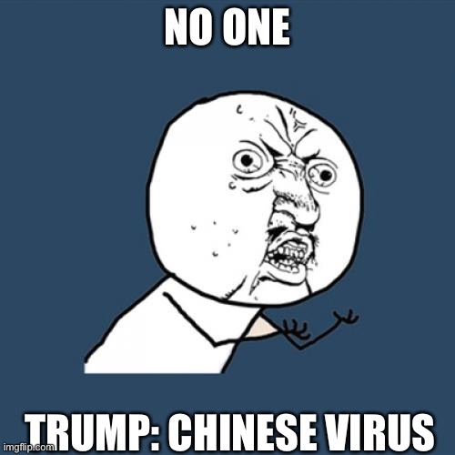 Smh | NO ONE; TRUMP: CHINESE VIRUS | image tagged in memes,y u no | made w/ Imgflip meme maker