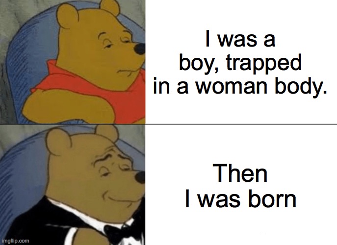 Nobody likes homosexuals | I was a boy, trapped in a woman body. Then I was born | image tagged in memes,tuxedo winnie the pooh | made w/ Imgflip meme maker