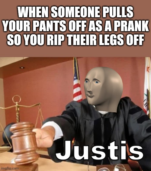 Justice! | WHEN SOMEONE PULLS YOUR PANTS OFF AS A PRANK SO YOU RIP THEIR LEGS OFF | image tagged in meme man justis,pants,legs,justice,memes | made w/ Imgflip meme maker