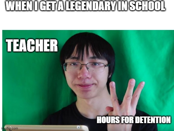 WHEN I GET A LEGENDARY IN SCHOOL; TEACHER; HOURS FOR DETENTION | image tagged in plainrock124 | made w/ Imgflip meme maker