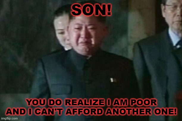 Kim Jong Un Sad Meme | SON! YOU DO REALIZE I AM POOR AND I CAN'T AFFORD ANOTHER ONE! | image tagged in memes,kim jong un sad | made w/ Imgflip meme maker