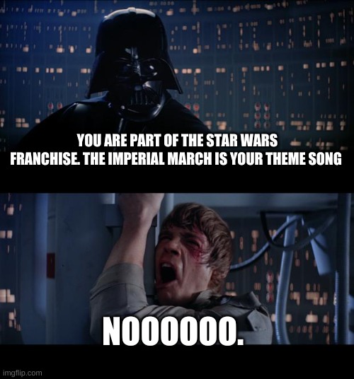 Star Wars No | YOU ARE PART OF THE STAR WARS FRANCHISE. THE IMPERIAL MARCH IS YOUR THEME SONG; NOOOOOO. | image tagged in memes,star wars no | made w/ Imgflip meme maker